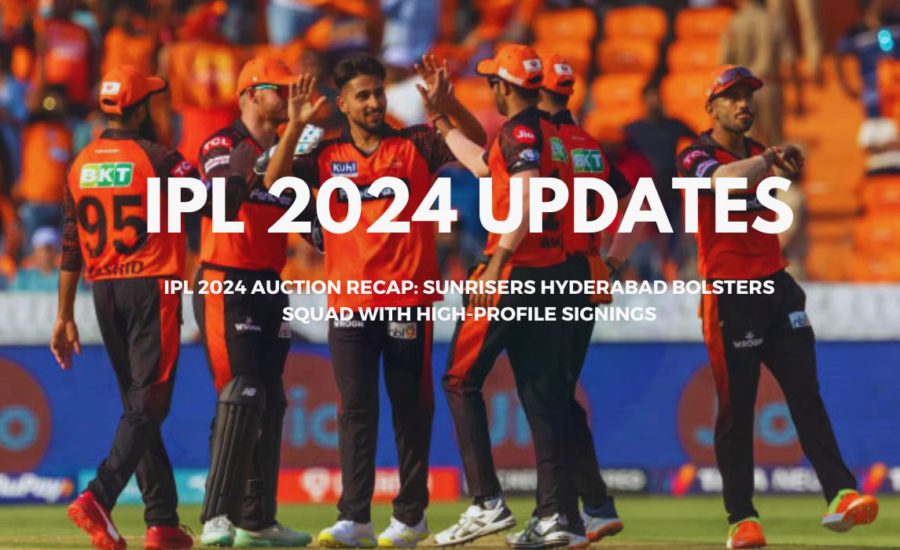 IPL 2024 Auction Recap: Sunrisers Hyderabad Bolsters Squad with High-Profile Signings